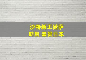 沙特新王储萨勒曼 喜爱日本